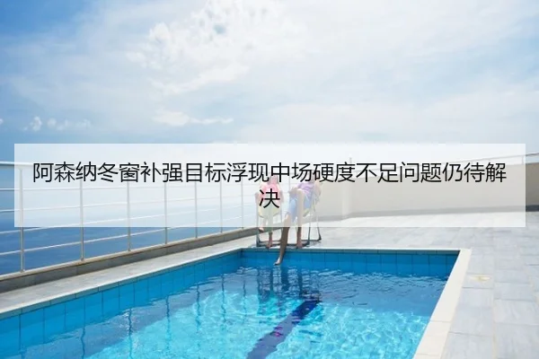 阿森纳冬窗补强目标浮现中场硬度不足问题仍待解决