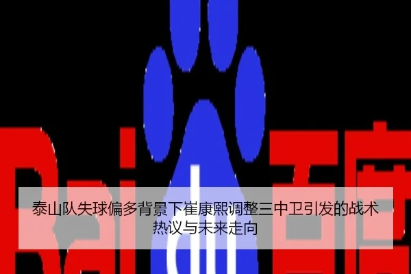 泰山队失球偏多背景下崔康熙调整三中卫引发的战术热议与未来走向